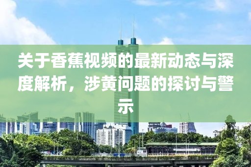 关于香蕉视频的最新动态与深度解析，涉黄问题的探讨与警示