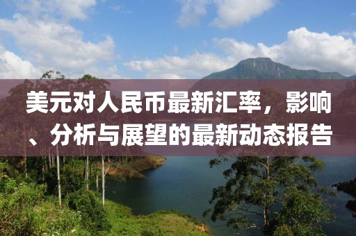 美元对人民币最新汇率，影响、分析与展望的最新动态报告