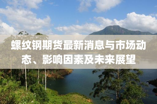 螺纹钢期货最新消息与市场动态、影响因素及未来展望