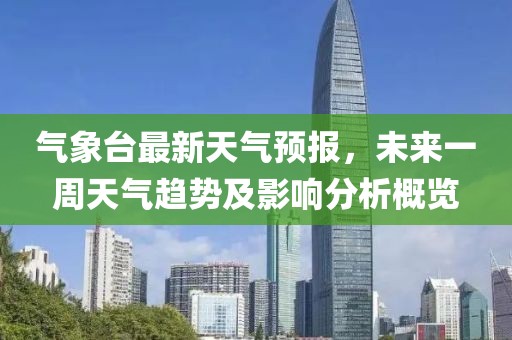 气象台最新天气预报，未来一周天气趋势及影响分析概览