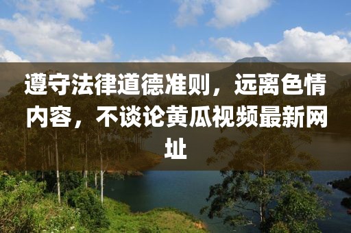 遵守法律道德准则，远离色情内容，不谈论黄瓜视频最新网址