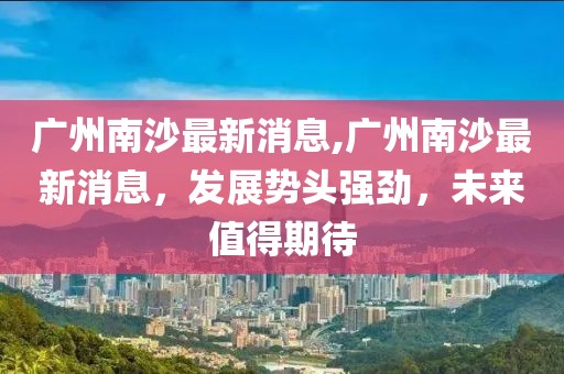 广州南沙最新消息,广州南沙最新消息，发展势头强劲，未来值得期待