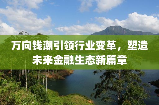 万向钱潮引领行业变革，塑造未来金融生态新篇章