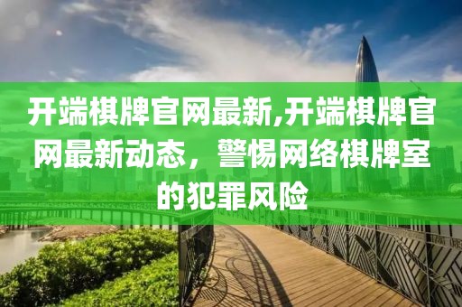 开端棋牌官网最新,开端棋牌官网最新动态，警惕网络棋牌室的犯罪风险