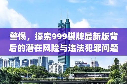 警惕，探索999棋牌最新版背后的潜在风险与违法犯罪问题