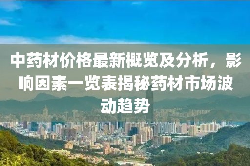 中药材价格最新概览及分析，影响因素一览表揭秘药材市场波动趋势