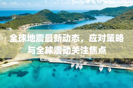 全球地震最新动态，应对策略与全球震动关注焦点