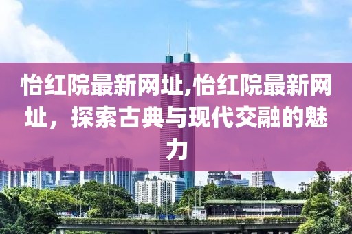 怡红院最新网址,怡红院最新网址，探索古典与现代交融的魅力