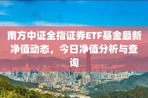 南方中证全指证券ETF基金最新净值动态，今日净值分析与查询