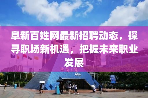 阜新百姓网最新招聘动态，探寻职场新机遇，把握未来职业发展