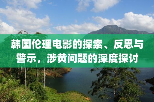 韩国伦理电影的探索、反思与警示，涉黄问题的深度探讨