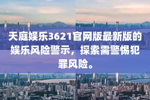 天庭娱乐3621官网版最新版的娱乐风险警示，探索需警惕犯罪风险。