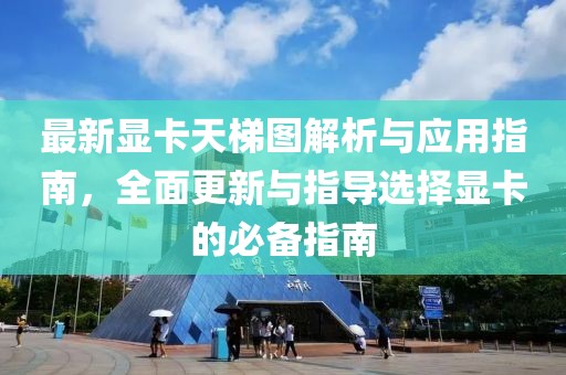 最新显卡天梯图解析与应用指南，全面更新与指导选择显卡的必备指南