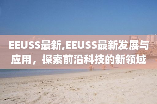 EEUSS最新,EEUSS最新发展与应用，探索前沿科技的新领域