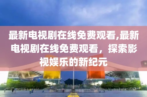 最新电视剧在线免费观看,最新电视剧在线免费观看，探索影视娱乐的新纪元