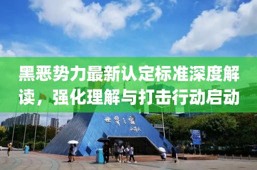 黑恶势力最新认定标准深度解读，强化理解与打击行动启动