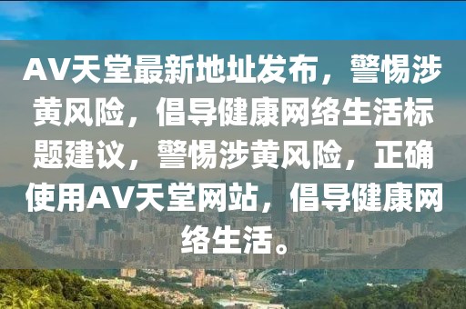 AV天堂最新地址发布，警惕涉黄风险，倡导健康网络生活标题建议，警惕涉黄风险，正确使用AV天堂网站，倡导健康网络生活。