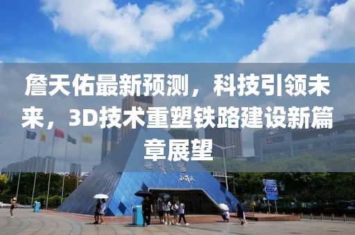 詹天佑最新预测，科技引领未来，3D技术重塑铁路建设新篇章展望