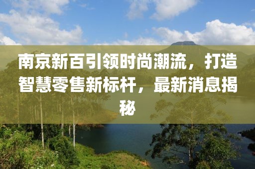 南京新百引领时尚潮流，打造智慧零售新标杆，最新消息揭秘