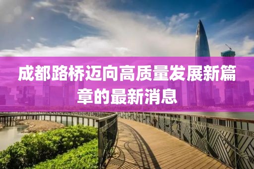 成都路桥迈向高质量发展新篇章的最新消息