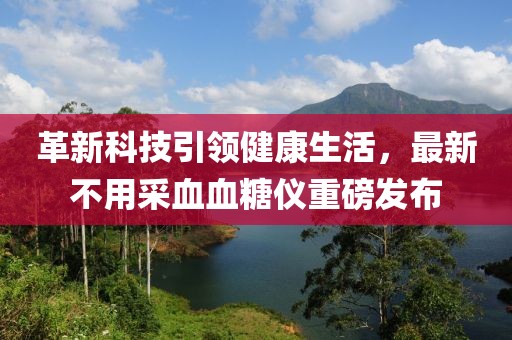 革新科技引领健康生活，最新不用采血血糖仪重磅发布