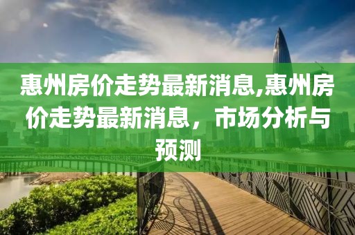 惠州房价走势最新消息,惠州房价走势最新消息，市场分析与预测