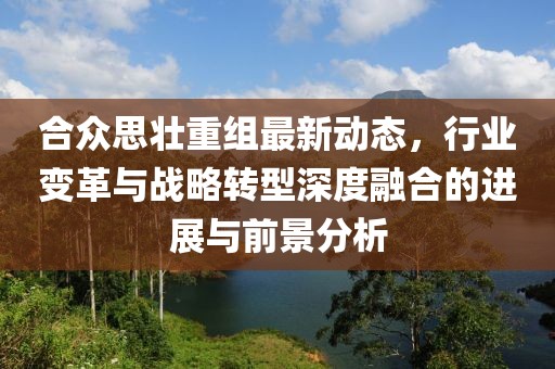 合众思壮重组最新动态，行业变革与战略转型深度融合的进展与前景分析