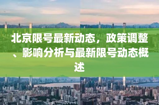 北京限号最新动态，政策调整、影响分析与最新限号动态概述