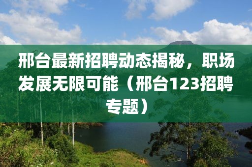 邢台最新招聘动态揭秘，职场发展无限可能（邢台123招聘专题）