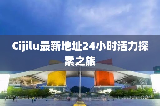 Cijilu最新地址24小时活力探索之旅