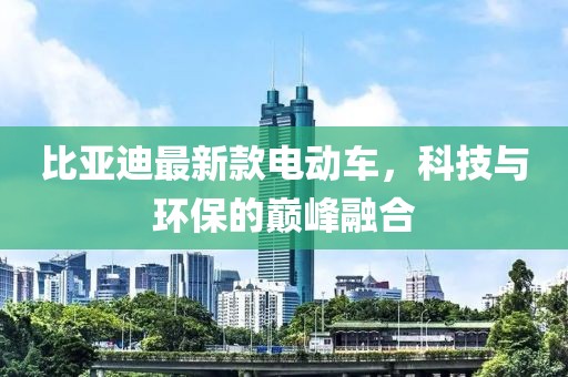 比亚迪最新款电动车，科技与环保的巅峰融合