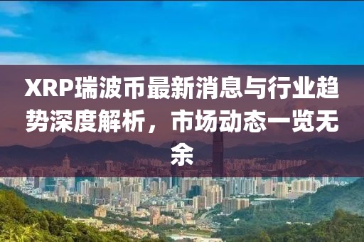 XRP瑞波币最新消息与行业趋势深度解析，市场动态一览无余