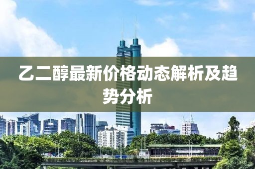 乙二醇最新价格动态解析及趋势分析