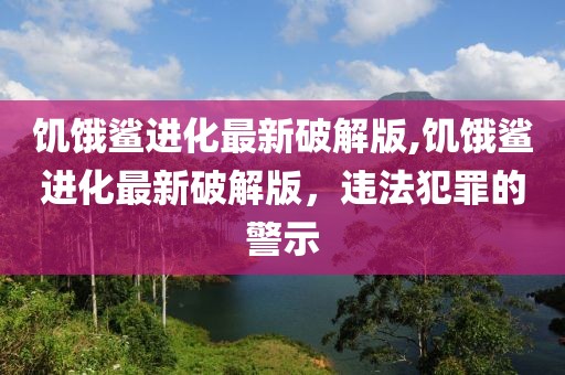 饥饿鲨进化最新破解版,饥饿鲨进化最新破解版，违法犯罪的警示