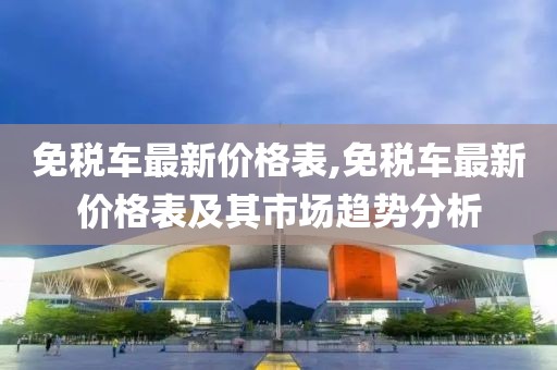 免税车最新价格表,免税车最新价格表及其市场趋势分析