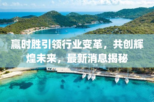 赢时胜引领行业变革，共创辉煌未来，最新消息揭秘