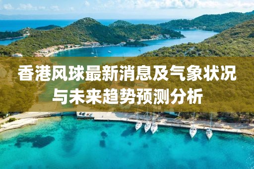 香港风球最新消息及气象状况与未来趋势预测分析