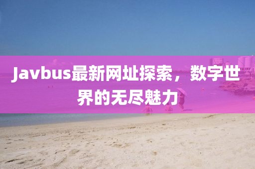 Javbus最新网址探索，数字世界的无尽魅力