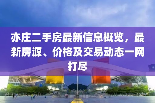 亦庄二手房最新信息概览，最新房源、价格及交易动态一网打尽