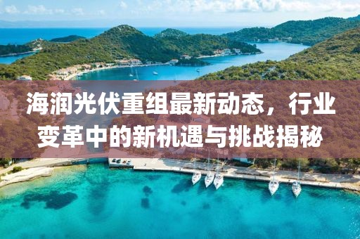 海润光伏重组最新动态，行业变革中的新机遇与挑战揭秘