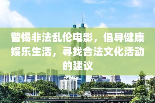 警惕非法乱伦电影，倡导健康娱乐生活，寻找合法文化活动的建议