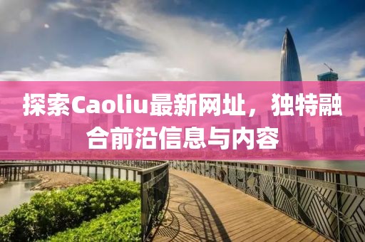 探索Caoliu最新网址，独特融合前沿信息与内容