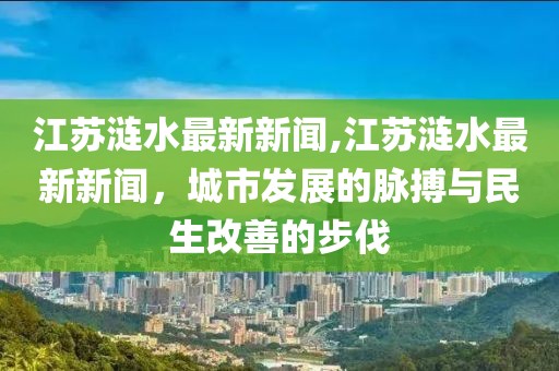 江苏涟水最新新闻,江苏涟水最新新闻，城市发展的脉搏与民生改善的步伐