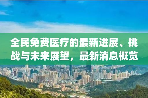 全民免费医疗的最新进展、挑战与未来展望，最新消息概览