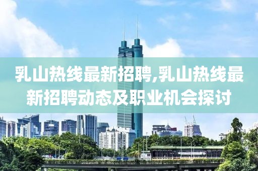 乳山热线最新招聘,乳山热线最新招聘动态及职业机会探讨