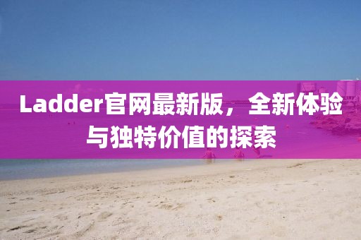 Ladder官网最新版，全新体验与独特价值的探索