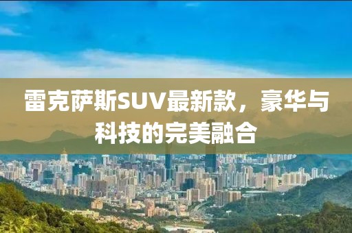 雷克萨斯SUV最新款，豪华与科技的完美融合