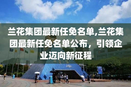 兰花集团最新任免名单,兰花集团最新任免名单公布，引领企业迈向新征程