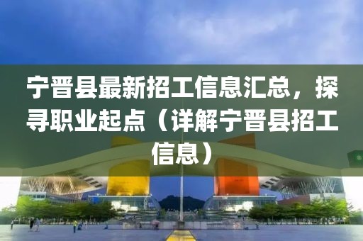 宁晋县最新招工信息汇总，探寻职业起点（详解宁晋县招工信息）