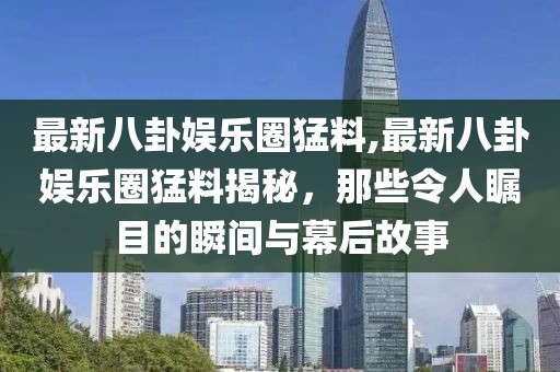 最新八卦娱乐圈猛料,最新八卦娱乐圈猛料揭秘，那些令人瞩目的瞬间与幕后故事